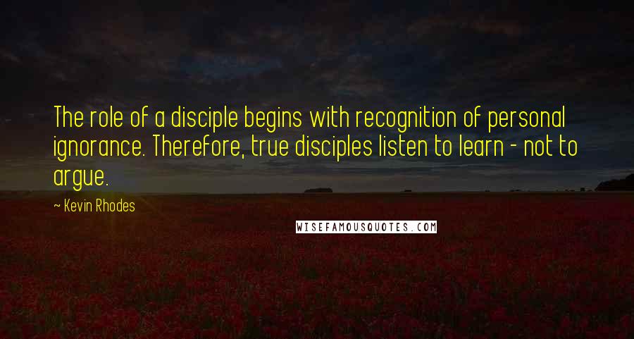 Kevin Rhodes Quotes: The role of a disciple begins with recognition of personal ignorance. Therefore, true disciples listen to learn - not to argue.