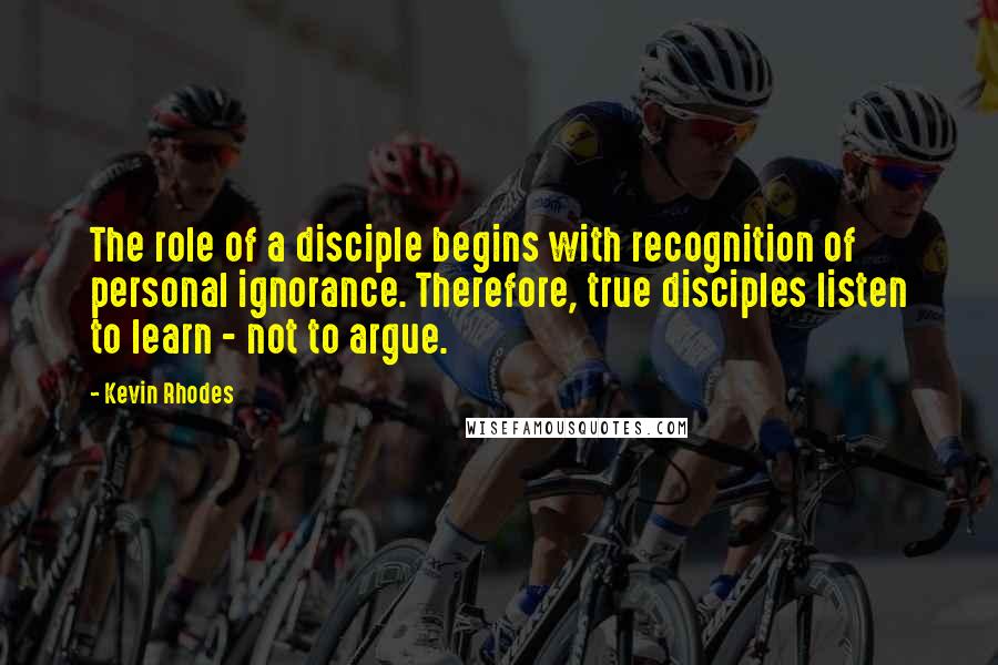 Kevin Rhodes Quotes: The role of a disciple begins with recognition of personal ignorance. Therefore, true disciples listen to learn - not to argue.