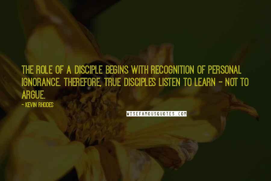 Kevin Rhodes Quotes: The role of a disciple begins with recognition of personal ignorance. Therefore, true disciples listen to learn - not to argue.