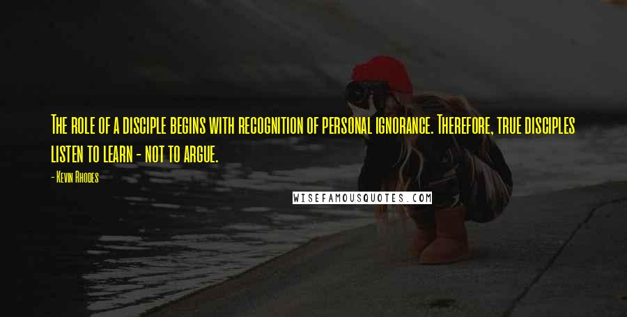 Kevin Rhodes Quotes: The role of a disciple begins with recognition of personal ignorance. Therefore, true disciples listen to learn - not to argue.