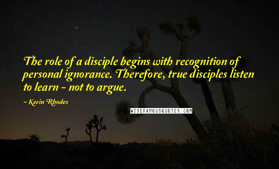 Kevin Rhodes Quotes: The role of a disciple begins with recognition of personal ignorance. Therefore, true disciples listen to learn - not to argue.