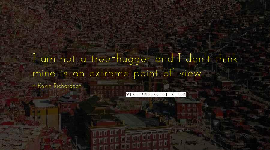 Kevin Richardson Quotes: I am not a tree-hugger and I don't think mine is an extreme point of view.