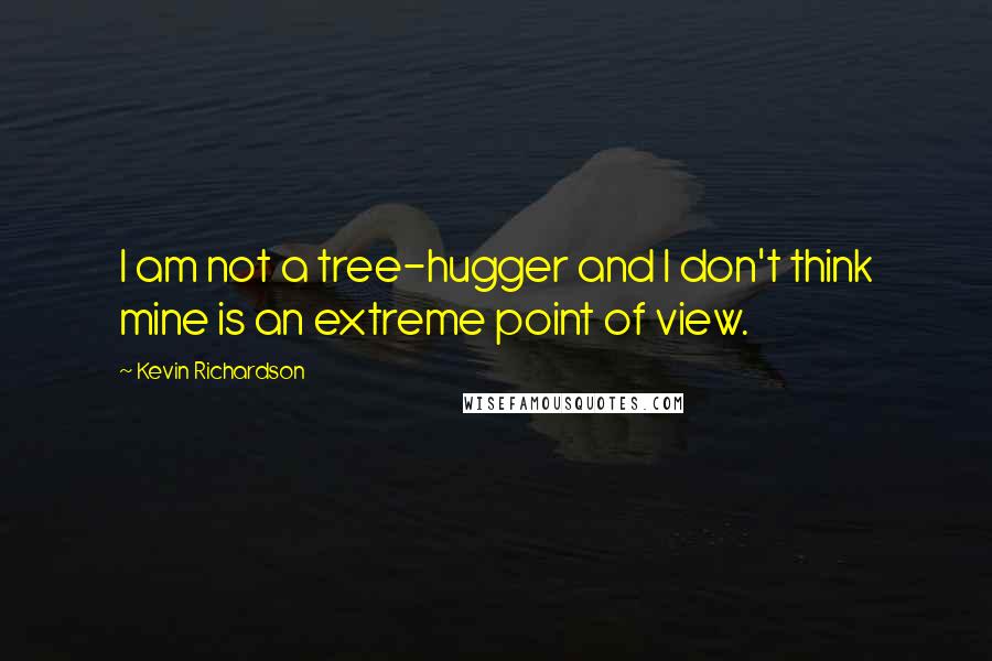 Kevin Richardson Quotes: I am not a tree-hugger and I don't think mine is an extreme point of view.