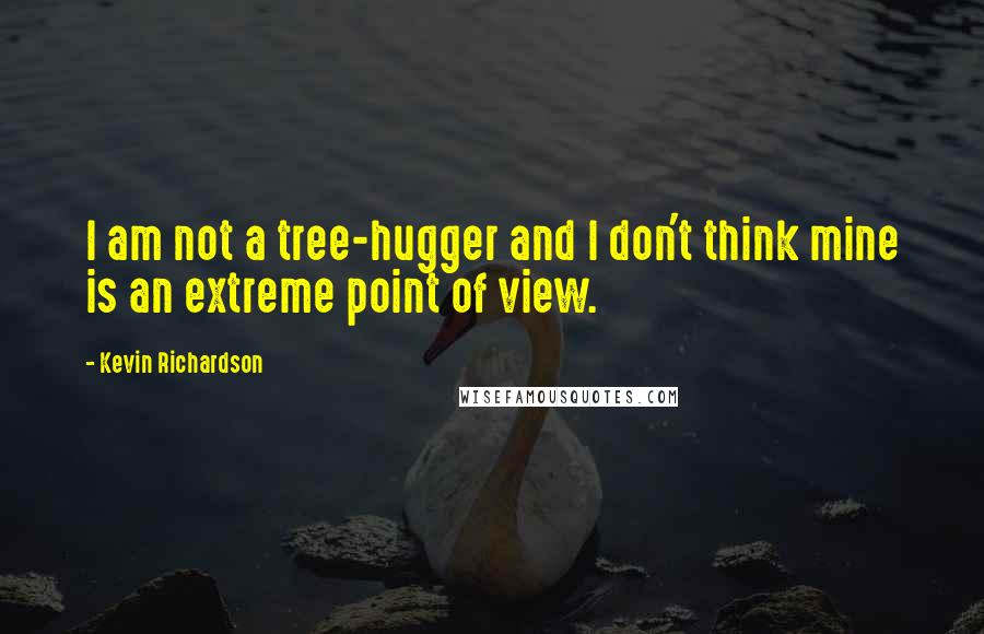 Kevin Richardson Quotes: I am not a tree-hugger and I don't think mine is an extreme point of view.