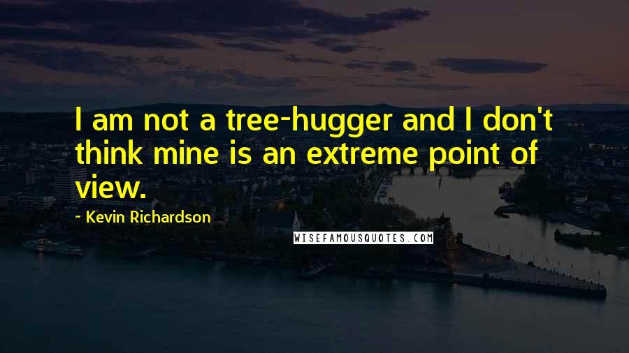 Kevin Richardson Quotes: I am not a tree-hugger and I don't think mine is an extreme point of view.