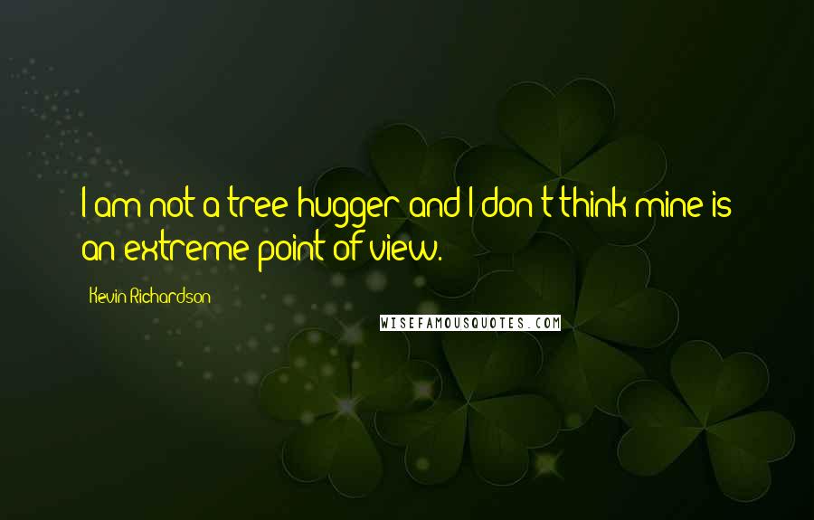 Kevin Richardson Quotes: I am not a tree-hugger and I don't think mine is an extreme point of view.