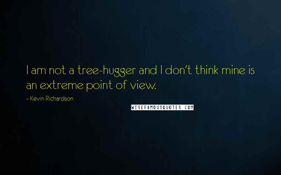 Kevin Richardson Quotes: I am not a tree-hugger and I don't think mine is an extreme point of view.