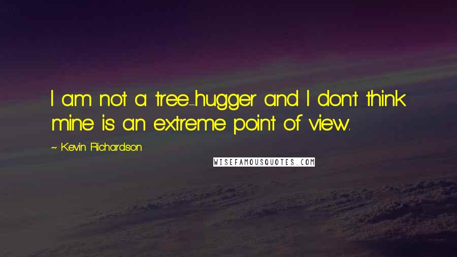 Kevin Richardson Quotes: I am not a tree-hugger and I don't think mine is an extreme point of view.