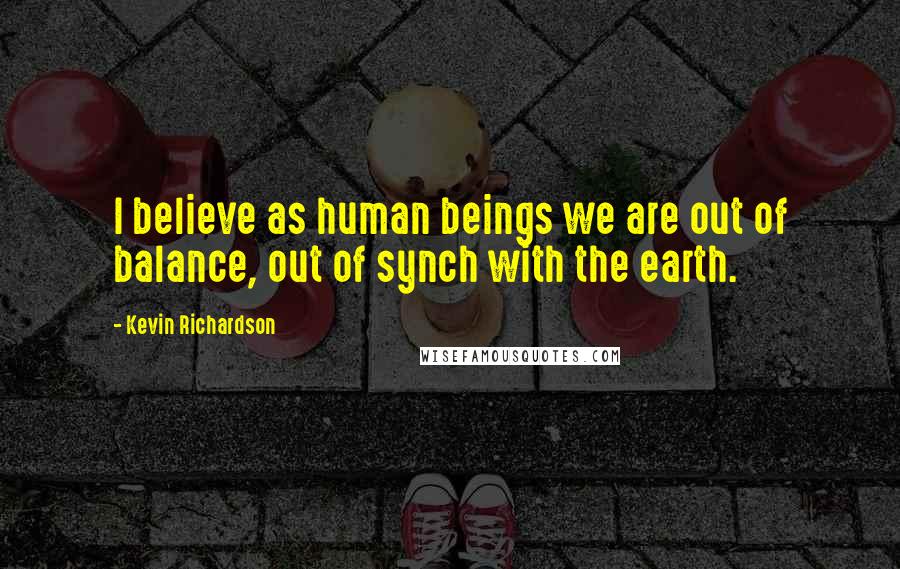 Kevin Richardson Quotes: I believe as human beings we are out of balance, out of synch with the earth.