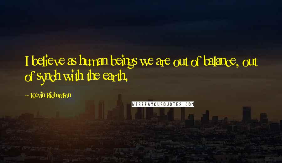 Kevin Richardson Quotes: I believe as human beings we are out of balance, out of synch with the earth.