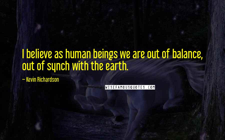 Kevin Richardson Quotes: I believe as human beings we are out of balance, out of synch with the earth.