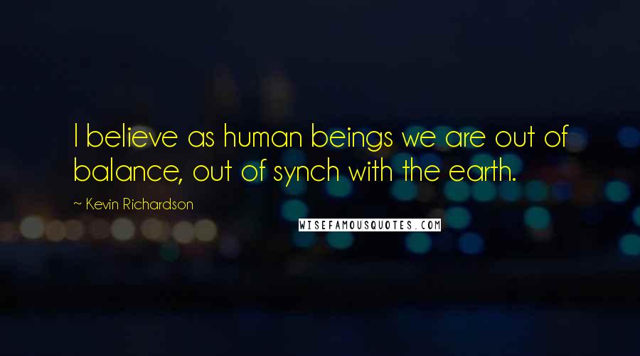 Kevin Richardson Quotes: I believe as human beings we are out of balance, out of synch with the earth.