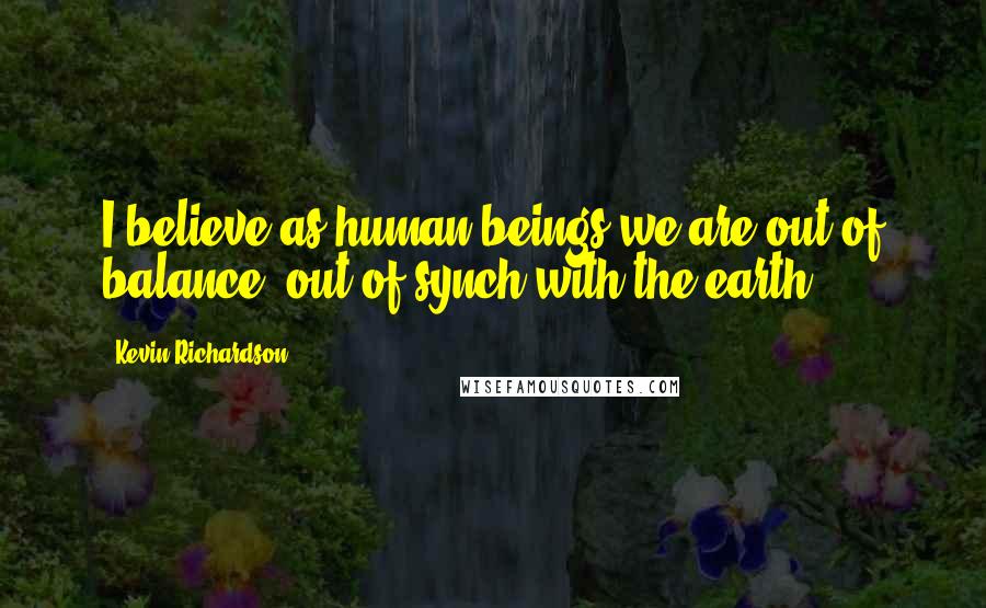 Kevin Richardson Quotes: I believe as human beings we are out of balance, out of synch with the earth.