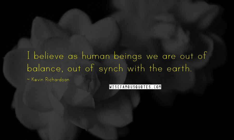 Kevin Richardson Quotes: I believe as human beings we are out of balance, out of synch with the earth.