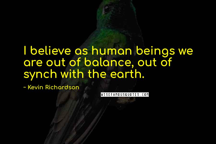 Kevin Richardson Quotes: I believe as human beings we are out of balance, out of synch with the earth.