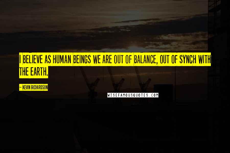 Kevin Richardson Quotes: I believe as human beings we are out of balance, out of synch with the earth.