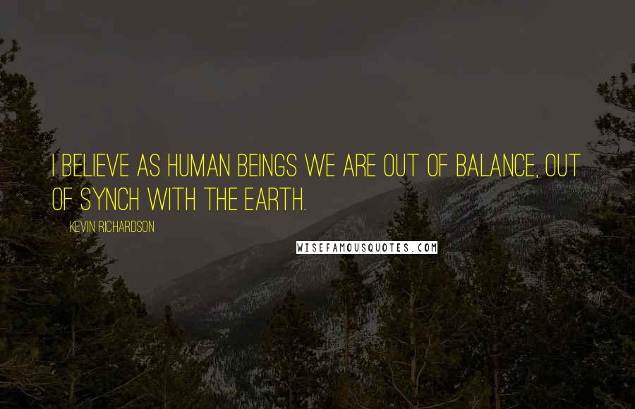 Kevin Richardson Quotes: I believe as human beings we are out of balance, out of synch with the earth.