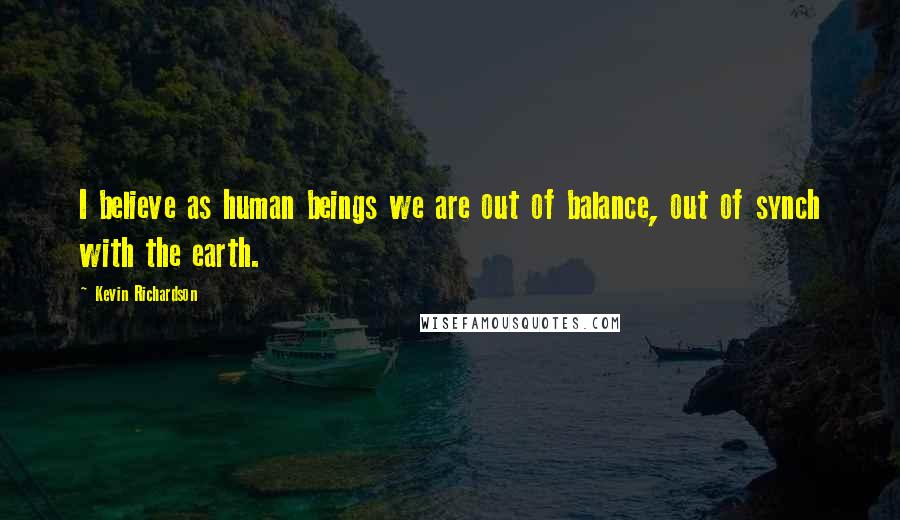 Kevin Richardson Quotes: I believe as human beings we are out of balance, out of synch with the earth.