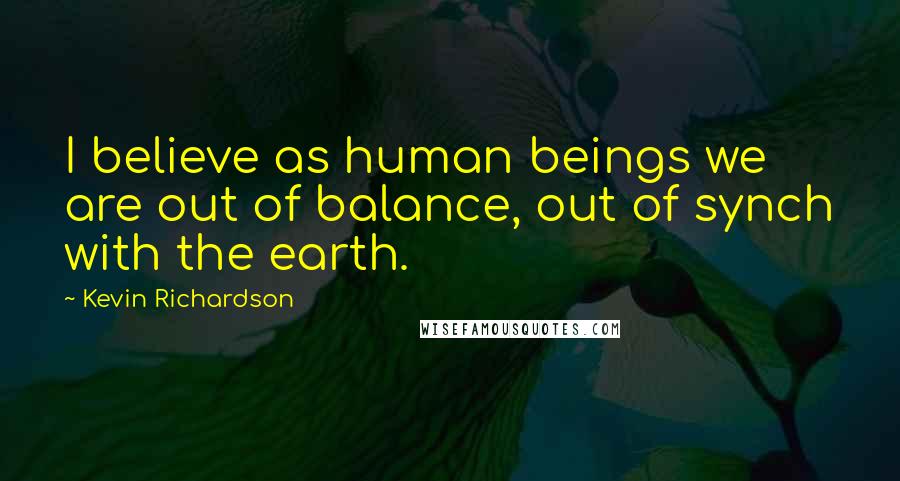 Kevin Richardson Quotes: I believe as human beings we are out of balance, out of synch with the earth.