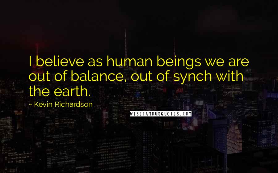 Kevin Richardson Quotes: I believe as human beings we are out of balance, out of synch with the earth.