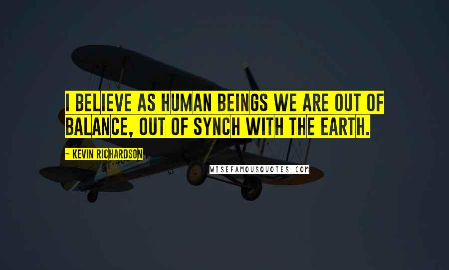 Kevin Richardson Quotes: I believe as human beings we are out of balance, out of synch with the earth.