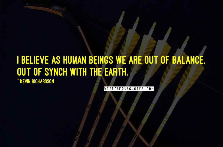 Kevin Richardson Quotes: I believe as human beings we are out of balance, out of synch with the earth.