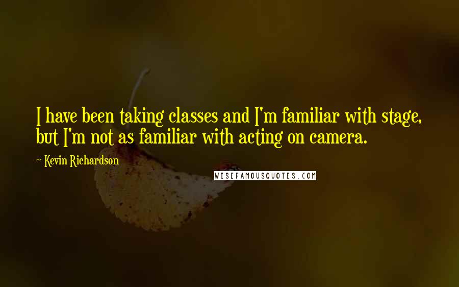 Kevin Richardson Quotes: I have been taking classes and I'm familiar with stage, but I'm not as familiar with acting on camera.