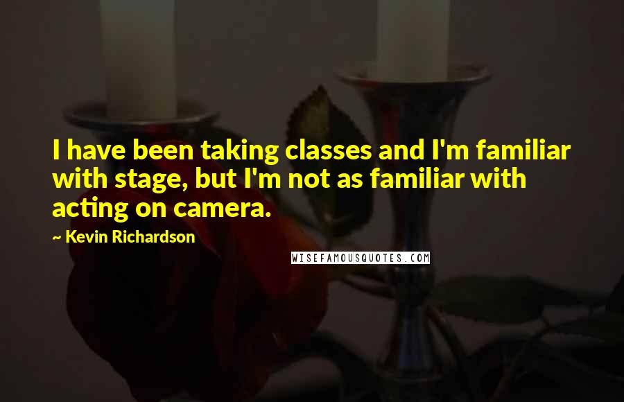 Kevin Richardson Quotes: I have been taking classes and I'm familiar with stage, but I'm not as familiar with acting on camera.