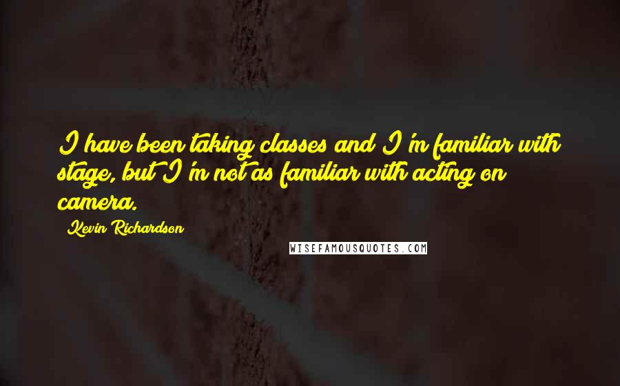 Kevin Richardson Quotes: I have been taking classes and I'm familiar with stage, but I'm not as familiar with acting on camera.