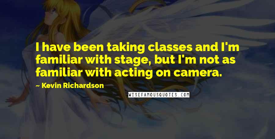 Kevin Richardson Quotes: I have been taking classes and I'm familiar with stage, but I'm not as familiar with acting on camera.