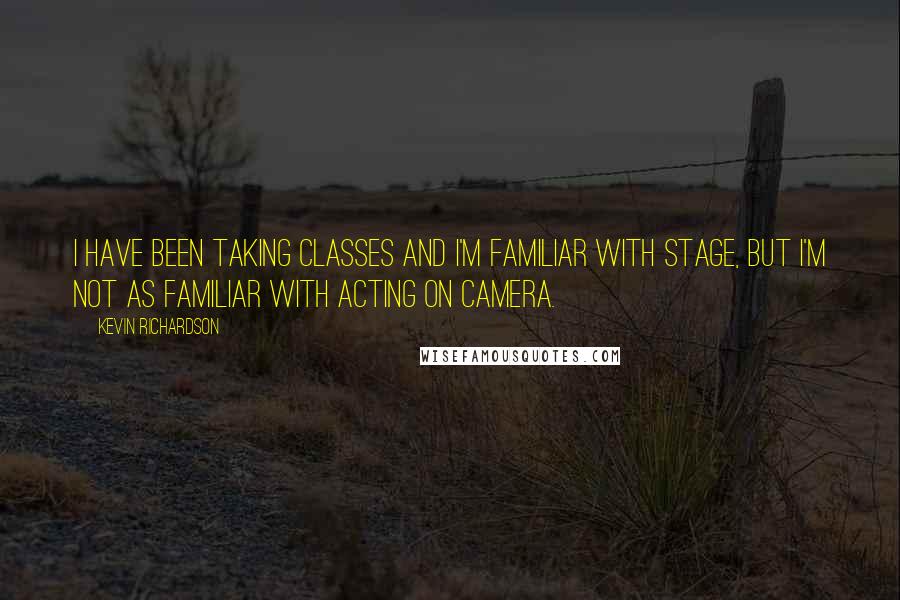 Kevin Richardson Quotes: I have been taking classes and I'm familiar with stage, but I'm not as familiar with acting on camera.