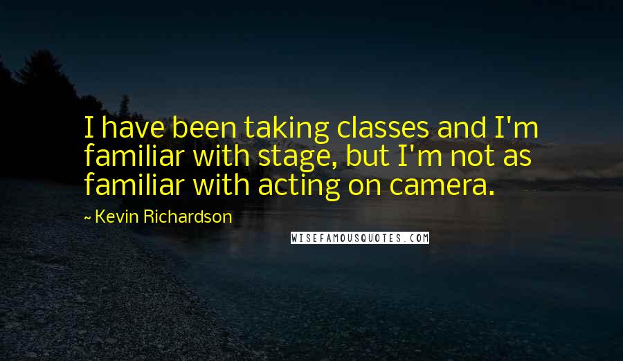 Kevin Richardson Quotes: I have been taking classes and I'm familiar with stage, but I'm not as familiar with acting on camera.