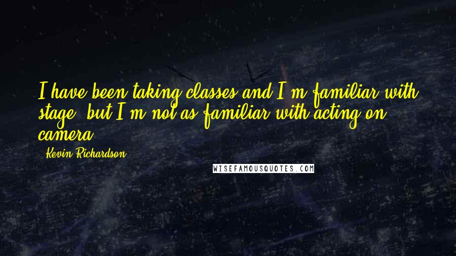 Kevin Richardson Quotes: I have been taking classes and I'm familiar with stage, but I'm not as familiar with acting on camera.