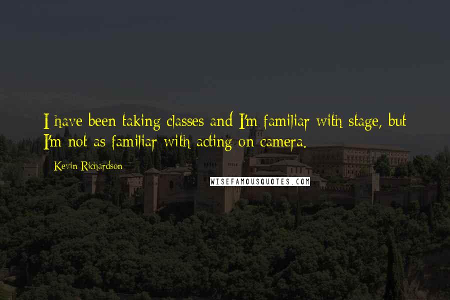 Kevin Richardson Quotes: I have been taking classes and I'm familiar with stage, but I'm not as familiar with acting on camera.