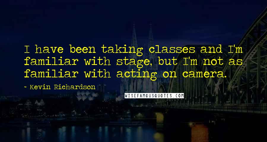 Kevin Richardson Quotes: I have been taking classes and I'm familiar with stage, but I'm not as familiar with acting on camera.