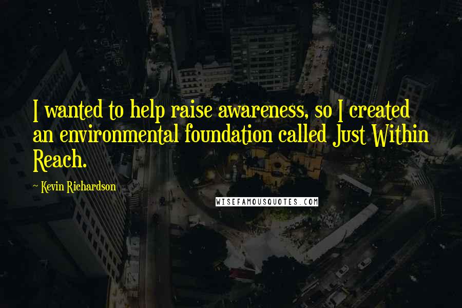 Kevin Richardson Quotes: I wanted to help raise awareness, so I created an environmental foundation called Just Within Reach.