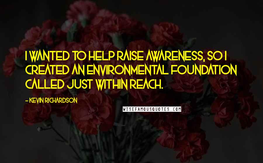 Kevin Richardson Quotes: I wanted to help raise awareness, so I created an environmental foundation called Just Within Reach.