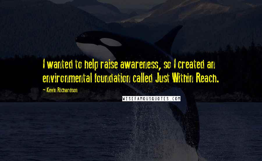 Kevin Richardson Quotes: I wanted to help raise awareness, so I created an environmental foundation called Just Within Reach.