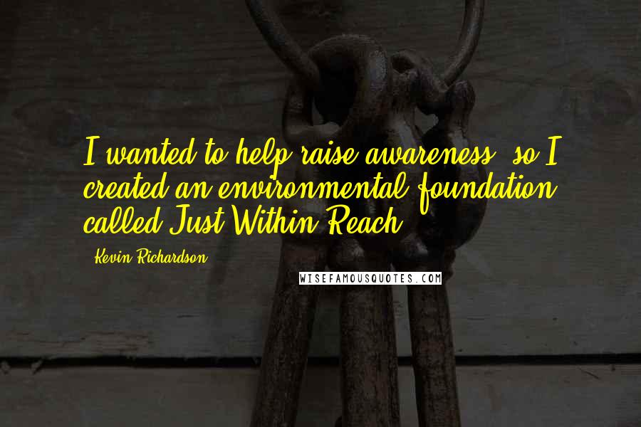 Kevin Richardson Quotes: I wanted to help raise awareness, so I created an environmental foundation called Just Within Reach.