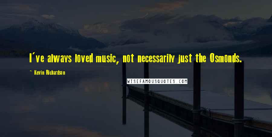 Kevin Richardson Quotes: I've always loved music, not necessarily just the Osmonds.