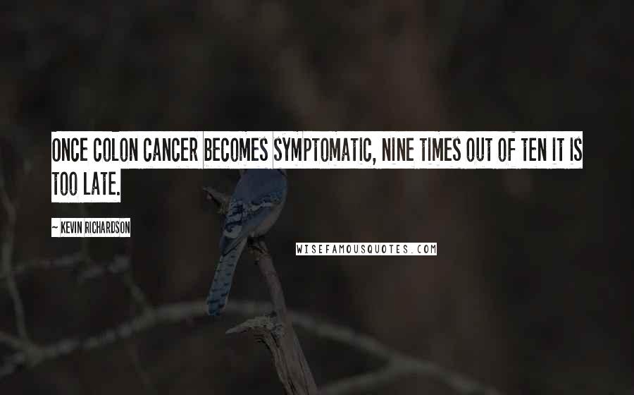 Kevin Richardson Quotes: Once colon cancer becomes symptomatic, nine times out of ten it is too late.