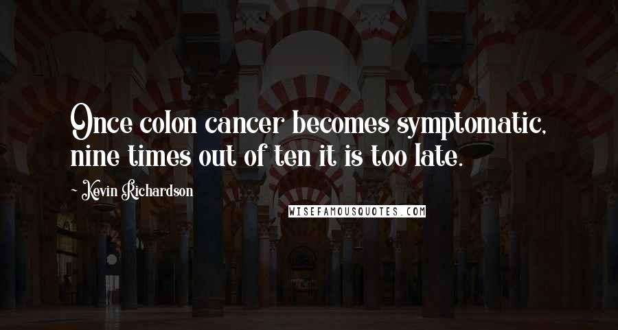 Kevin Richardson Quotes: Once colon cancer becomes symptomatic, nine times out of ten it is too late.