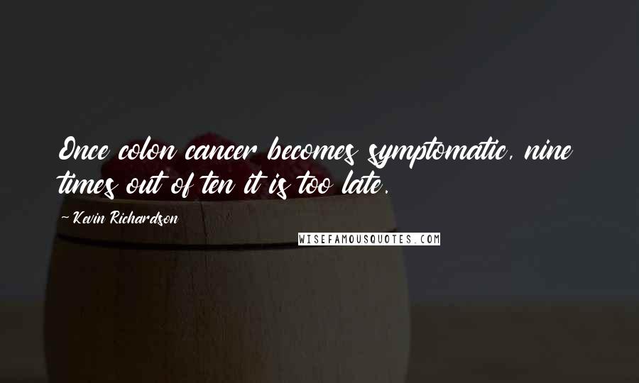 Kevin Richardson Quotes: Once colon cancer becomes symptomatic, nine times out of ten it is too late.