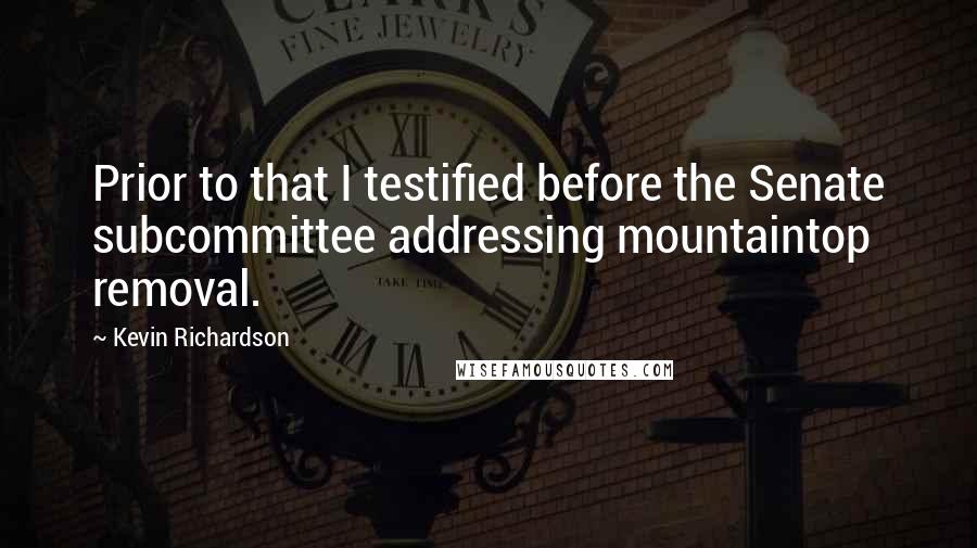 Kevin Richardson Quotes: Prior to that I testified before the Senate subcommittee addressing mountaintop removal.