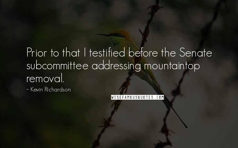 Kevin Richardson Quotes: Prior to that I testified before the Senate subcommittee addressing mountaintop removal.