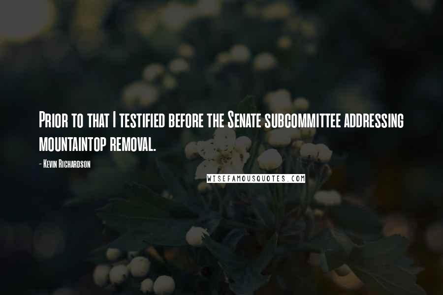 Kevin Richardson Quotes: Prior to that I testified before the Senate subcommittee addressing mountaintop removal.