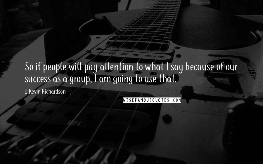 Kevin Richardson Quotes: So if people will pay attention to what I say because of our success as a group, I am going to use that.