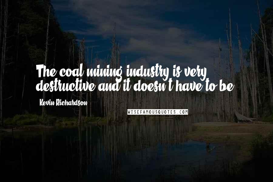 Kevin Richardson Quotes: The coal mining industry is very destructive and it doesn't have to be.