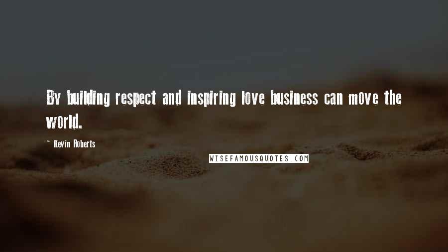 Kevin Roberts Quotes: By building respect and inspiring love business can move the world.