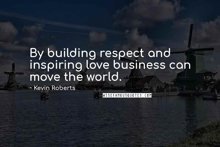 Kevin Roberts Quotes: By building respect and inspiring love business can move the world.